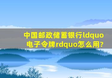 中国邮政储蓄银行“电子令牌”怎么用?