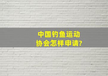 中国钓鱼运动协会怎样申请?