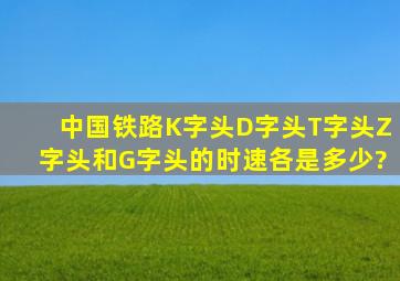 中国铁路K字头、D字头、T字头、Z字头和G字头的时速各是多少?