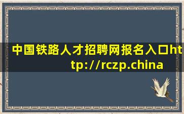 中国铁路人才招聘网报名入口http://rczp.china