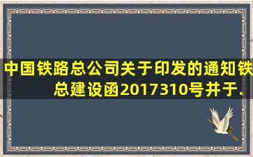 中国铁路总公司《关于印发的通知》(铁总建设函〔2017〕310号,并于()...