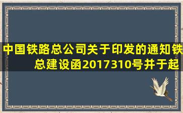 中国铁路总公司关于印发的通知》(铁总建设函〔2017〕310号,并于()起...