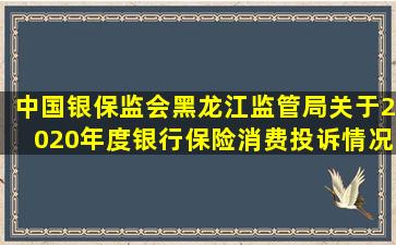 中国银保监会黑龙江监管局关于2020年度银行保险消费投诉情况的...