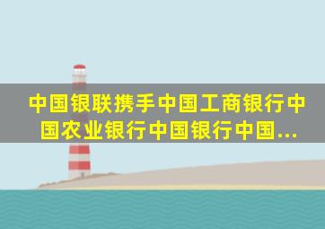 中国银联携手中国工商银行、中国农业银行、中国银行、中国...