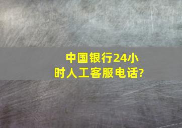 中国银行24小时人工客服电话?