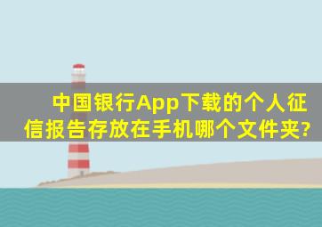 中国银行App下载的个人征信报告存放在手机哪个文件夹?