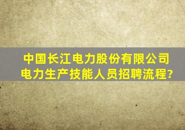 中国长江电力股份有限公司电力生产技能人员招聘流程?