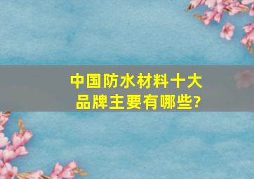 中国防水材料十大品牌主要有哪些?