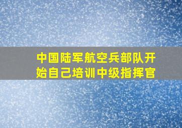 中国陆军航空兵部队开始自己培训中级指挥官