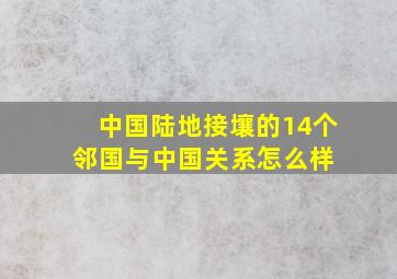 中国陆地接壤的14个邻国,与中国关系怎么样 