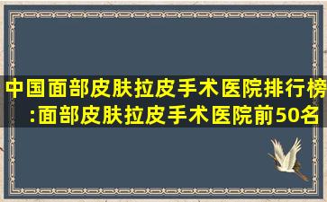 中国面部皮肤拉皮手术医院排行榜:面部皮肤拉皮手术医院前50名专个...