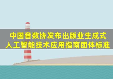 中国音数协发布《出版业生成式人工智能技术应用指南》团体标准