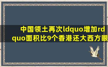 中国领土再次“增加”,面积比9个香港还大,西方眼红却无法效仿|南海地 ...