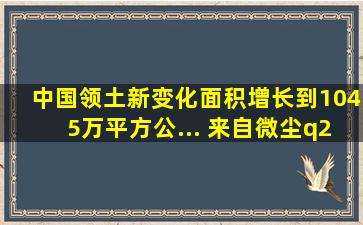 中国领土新变化,面积增长到1045万平方公... 来自微尘q2w1 