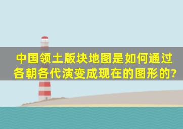 中国领土版块地图是如何通过各朝各代演变成现在的图形的?