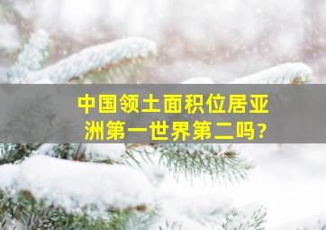 中国领土面积位居亚洲第一,世界第二吗?