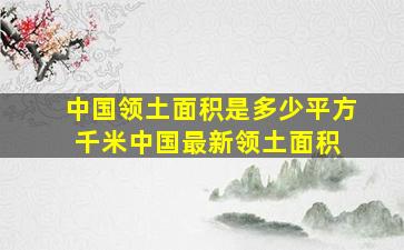 中国领土面积是多少平方千米中国最新领土面积 