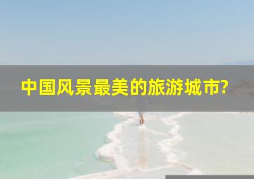 中国风景最美的旅游城市?