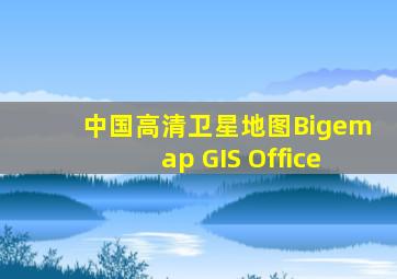 中国高清卫星地图,Bigemap GIS Office