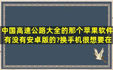 中国高速公路大全的那个苹果软件有没有安卓版的?换手机,很想要,在线...