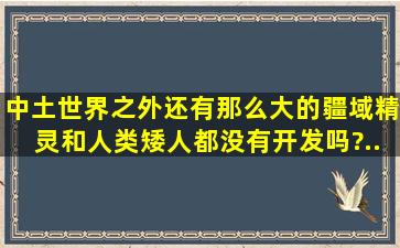 中土世界之外还有那么大的疆域。精灵和人类、矮人都没有开发吗?...