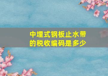 中埋式钢板止水带的税收编码是多少