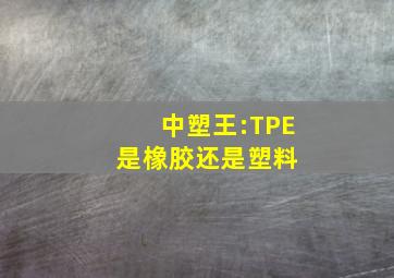 中塑王:TPE是橡胶还是塑料 