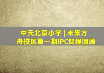 中天北京小学 | 未来方舟校区第一期IPC课程回顾
