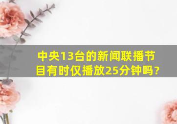 中央13台的新闻联播节目有时仅播放25分钟吗?