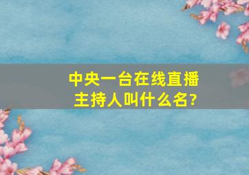 中央一台在线直播主持人叫什么名?