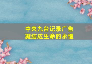 中央九台记录广告凝结成生命的永恒