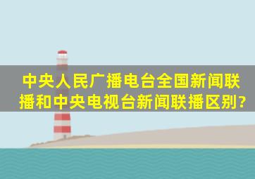 中央人民广播电台全国新闻联播和中央电视台新闻联播区别?