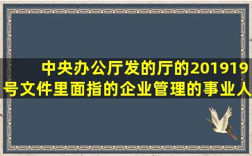 中央办公厅发的厅的〈2019〉19号文件里面指的企业管理的事业人员...