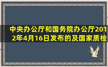 中央办公厅和国务院办公厅2012年4月16日发布的及国家质检总局