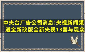 中央台广告公司消息:央视新闻频道全新改版,全新央视13套与观众...