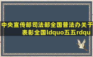 中央宣传部、司法部、全国普法办关于表彰全国“五五”普法中期...