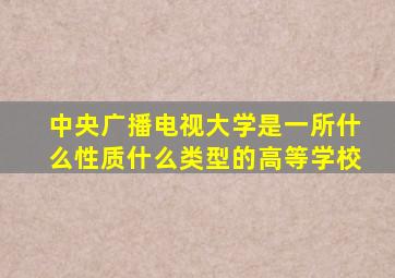 中央广播电视大学是一所什么性质什么类型的高等学校