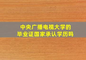 中央广播电视大学的毕业证国家承认学历吗(