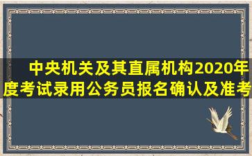 中央机关及其直属机构2020年度考试录用公务员报名确认及准考证...