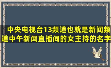 中央电视台13频道,也就是新闻频道,中午新闻直播间的女主持的名字叫...