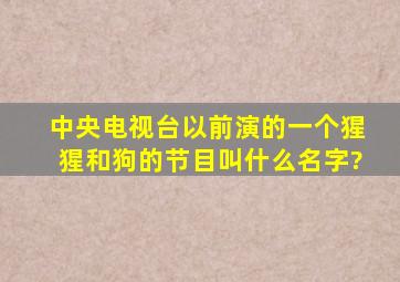 中央电视台以前演的一个猩猩和狗的节目叫什么名字?