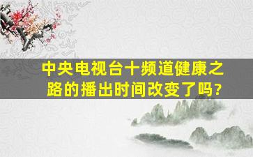 中央电视台十频道健康之路的播出时间改变了吗?