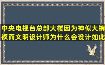 中央电视台总部大楼因为神似大裤衩而文明,设计师为什么会设计如此...