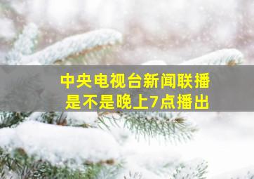 中央电视台新闻联播是不是晚上7点播出