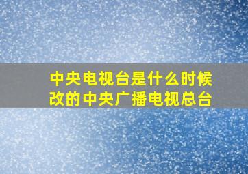 中央电视台是什么时候改的中央广播电视总台