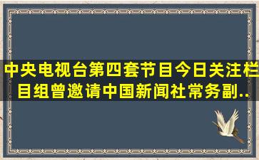 中央电视台第四套节目《今日关注》栏目组曾邀请中国新闻社常务副...