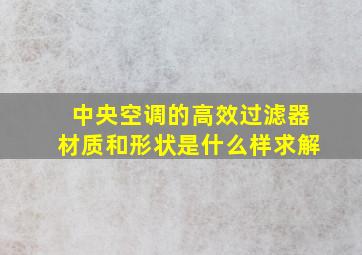 中央空调的高效过滤器材质和形状是什么样求解