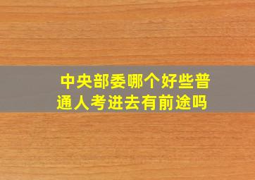 中央部委哪个好些普通人考进去有前途吗 