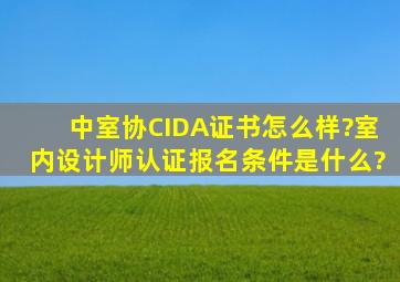 中室协CIDA证书怎么样?室内设计师认证报名条件是什么?