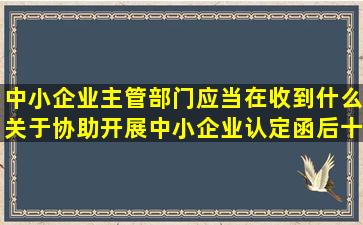 中小企业主管部门应当在收到什么关于协助开展中小企业认定函后十个...